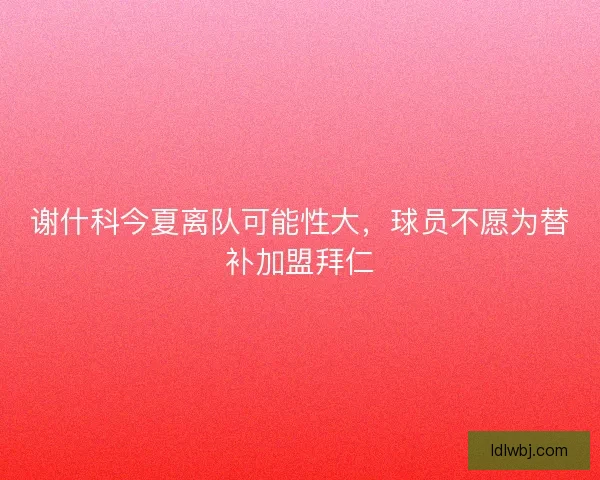 谢什科今夏离队可能性大，球员不愿为替补加盟拜仁