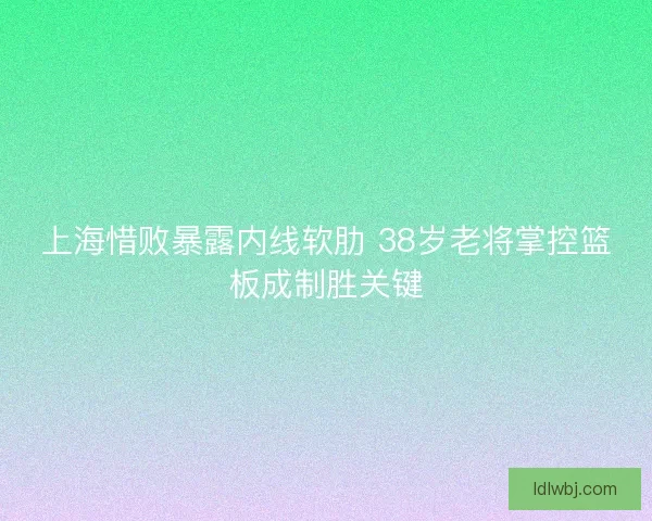 上海惜败暴露内线软肋 38岁老将掌控篮板成制胜关键