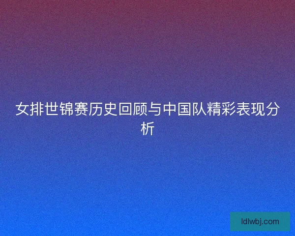 女排世锦赛历史回顾与中国队精彩表现分析 女排世锦赛历史回顾与中国队精彩表现分析