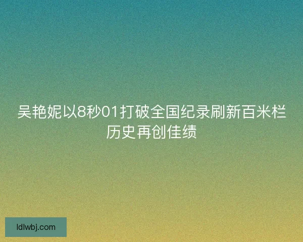 吴艳妮以8秒01打破全国纪录刷新百米栏历史再创佳绩 吴艳妮以8秒01打破全国纪录刷新百米栏历史再创佳绩