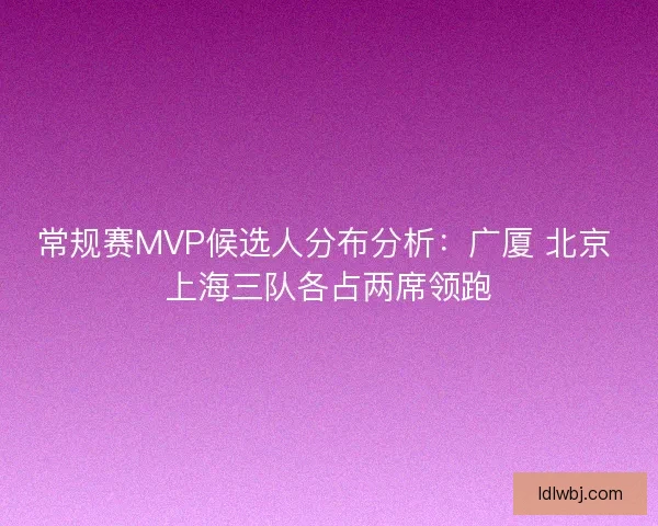 常规赛MVP候选人分布分析：广厦 北京 上海三队各占两席领跑