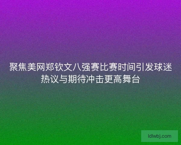聚焦美网郑钦文八强赛比赛时间引发球迷热议与期待冲击更高舞台
