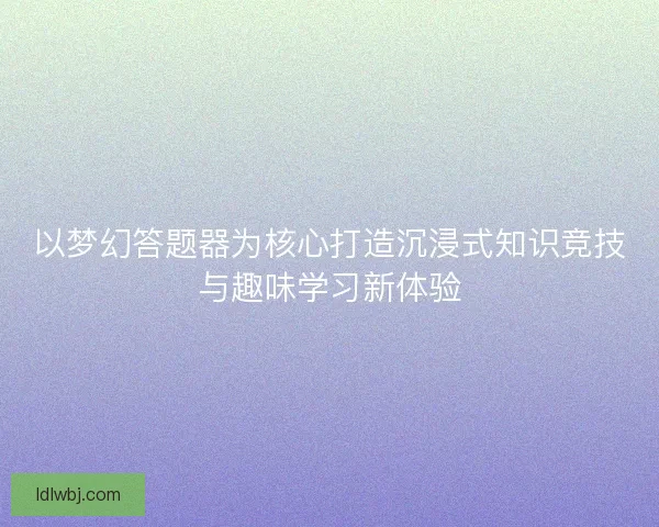 以梦幻答题器为核心打造沉浸式知识竞技与趣味学习新体验