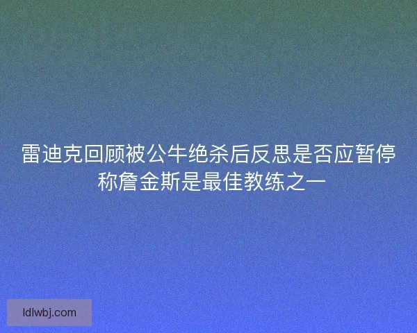 雷迪克回顾被公牛绝杀后反思是否应暂停 称詹金斯是最佳教练之一 雷迪克回顾被公牛绝杀后反思是否应暂停 称詹金斯是最佳教练之一