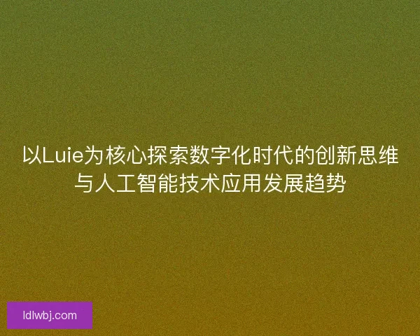 以Luie为核心探索数字化时代的创新思维与人工智能技术应用发展趋势