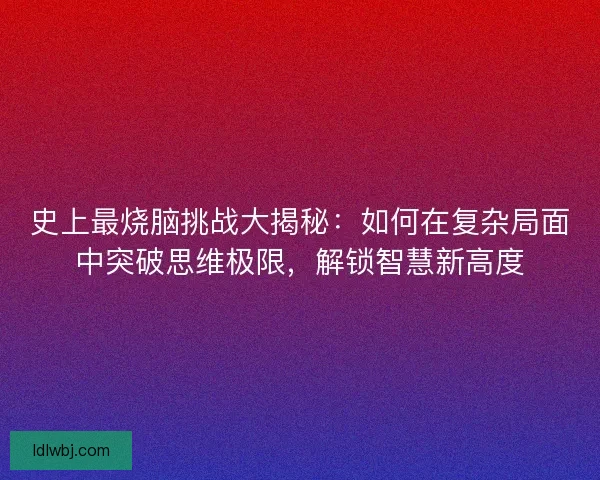 史上最烧脑挑战大揭秘：如何在复杂局面中突破思维极限，解锁智慧新高度