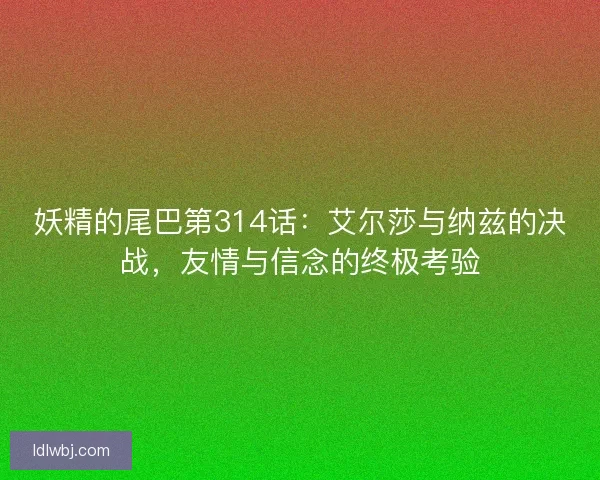 妖精的尾巴第314话：艾尔莎与纳兹的决战，友情与信念的终极考验