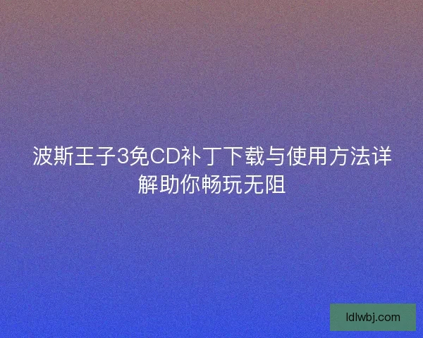 波斯王子3免CD补丁下载与使用方法详解助你畅玩无阻