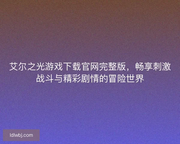 艾尔之光游戏下载官网完整版,畅享刺激战斗与精彩剧情的冒险世界 艾尔之光游戏下载官网完整版,畅享刺激战斗与精彩剧情的冒险世界