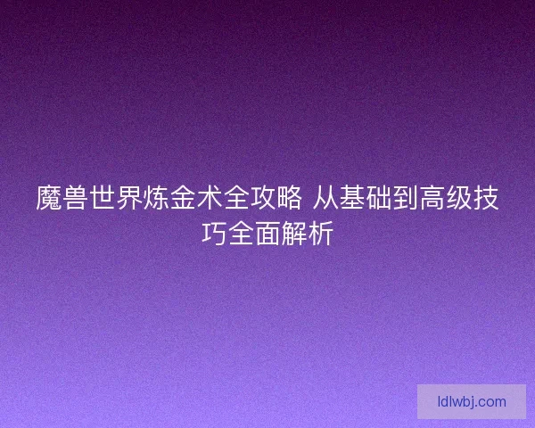 魔兽世界炼金术全攻略 从基础到高级技巧全面解析 魔兽世界炼金术全攻略 从基础到高级技巧全面解析