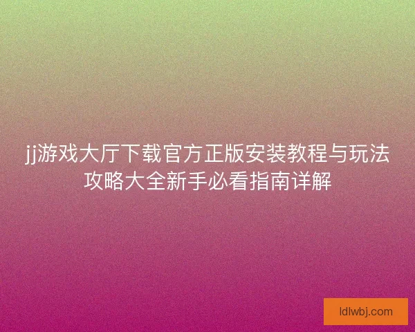 jj游戏大厅下载官方正版安装教程与玩法攻略大全新手必看指南详解