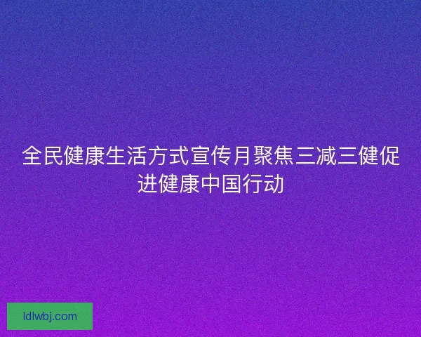 全民健康生活方式宣传月聚焦三减三健促进健康中国行动