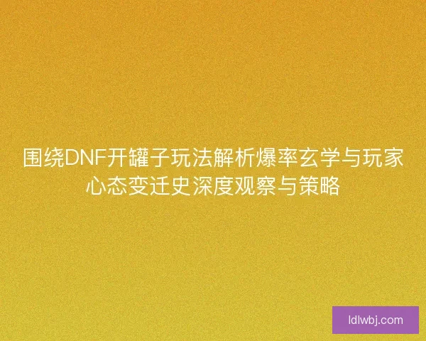 围绕DNF开罐子玩法解析爆率玄学与玩家心态变迁史深度观察与策略