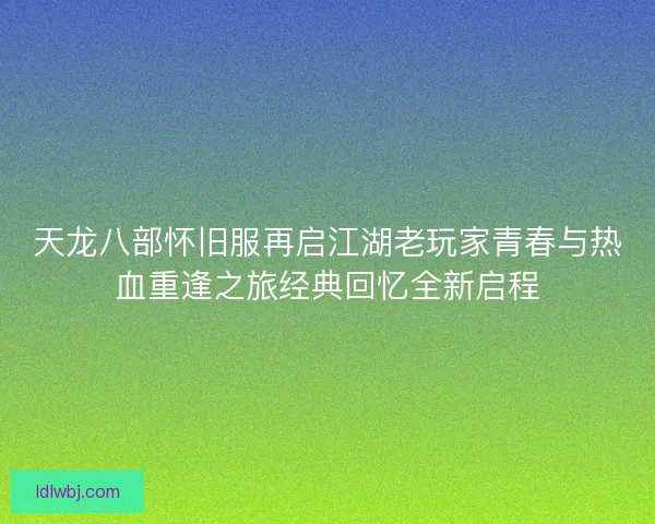天龙八部怀旧服再启江湖老玩家青春与热血重逢之旅经典回忆全新启程
