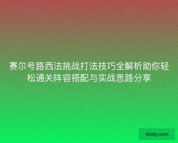 赛尔号路西法挑战打法技巧全解析助你轻松通关阵容搭配与实战思路分享