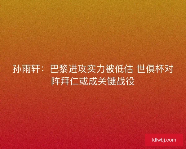 孙雨轩：巴黎进攻实力被低估 世俱杯对阵拜仁或成关键战役