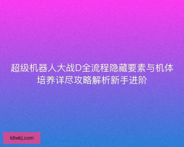 超级机器人大战D全流程隐藏要素与机体培养详尽攻略解析新手进阶