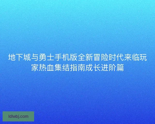 地下城与勇士手机版全新冒险时代来临玩家热血集结指南成长进阶篇