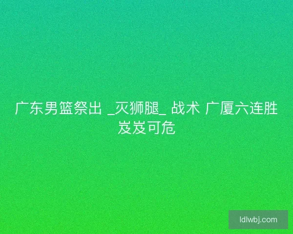 广东男篮祭出 _灭狮腿_ 战术 广厦六连胜岌岌可危