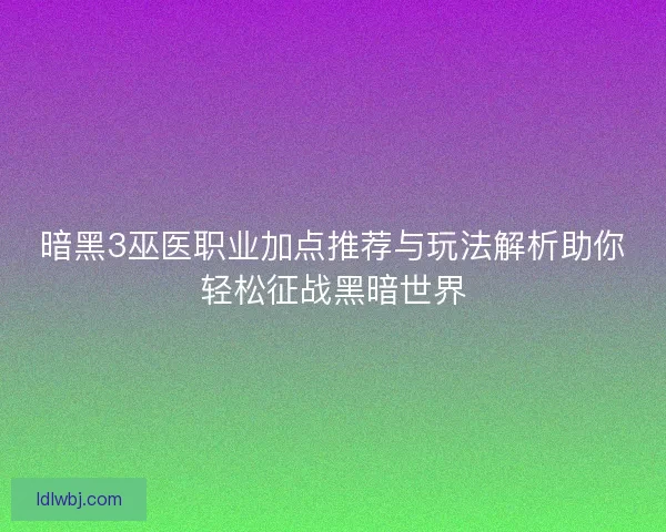暗黑3巫医职业加点推荐与玩法解析助你轻松征战黑暗世界
