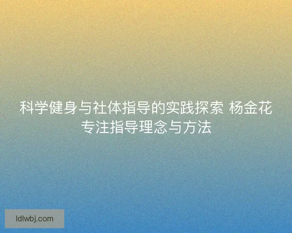 科学健身与社体指导的实践探索 杨金花专注指导理念与方法 科学健身与社体指导的实践探索 杨金花专注指导理念与方法