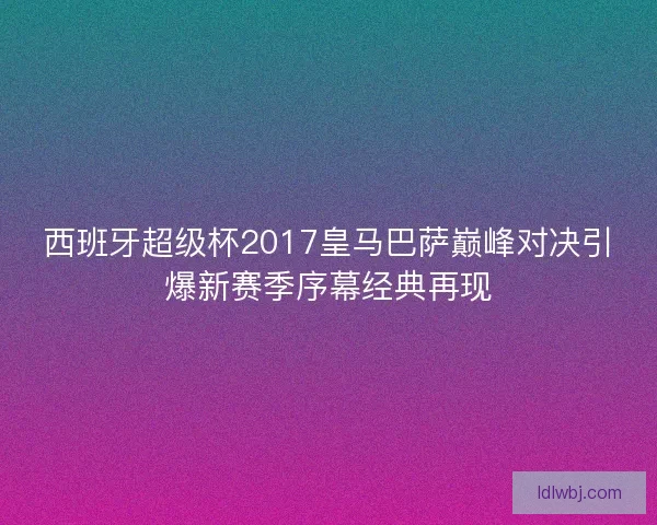 西班牙超级杯2017皇马巴萨巅峰对决引爆新赛季序幕经典再现