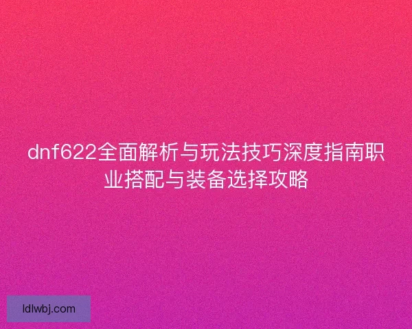 dnf622全面解析与玩法技巧深度指南职业搭配与装备选择攻略 dnf622全面解析与玩法技巧深度指南职业搭配与装备选择攻略