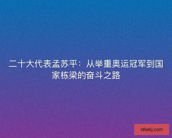 二十大代表孟苏平：从举重奥运冠军到国家栋梁的奋斗之路