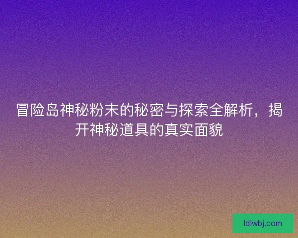 冒险岛神秘粉末的秘密与探索全解析，揭开神秘道具的真实面貌