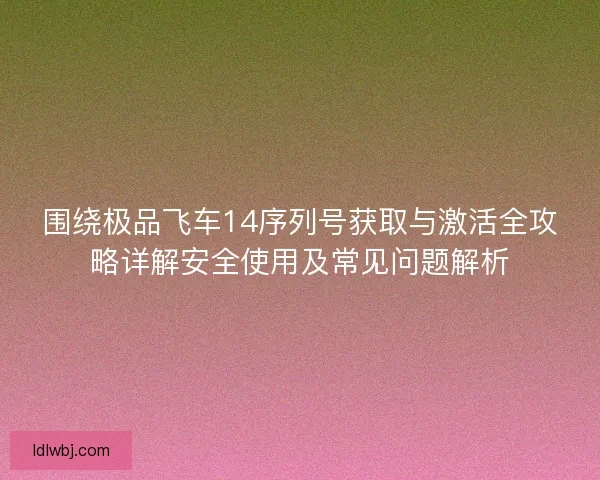 围绕极品飞车14序列号获取与激活全攻略详解安全使用及常见问题解析