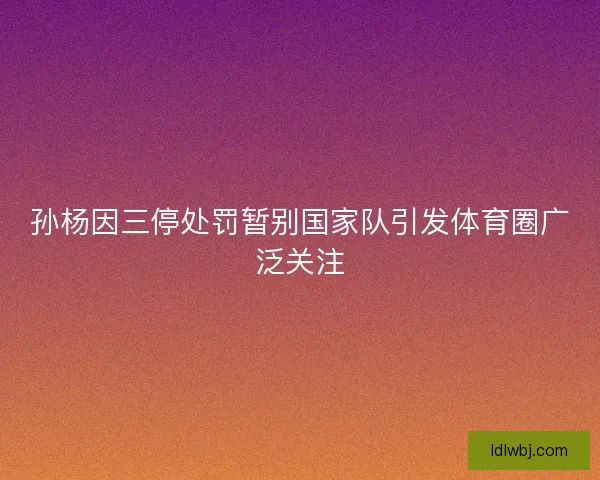 孙杨因三停处罚暂别国家队引发体育圈广泛关注