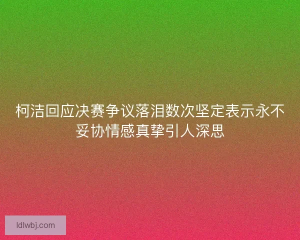 柯洁回应决赛争议落泪数次坚定表示永不妥协情感真挚引人深思 柯洁回应决赛争议落泪数次坚定表示永不妥协情感真挚引人深思
