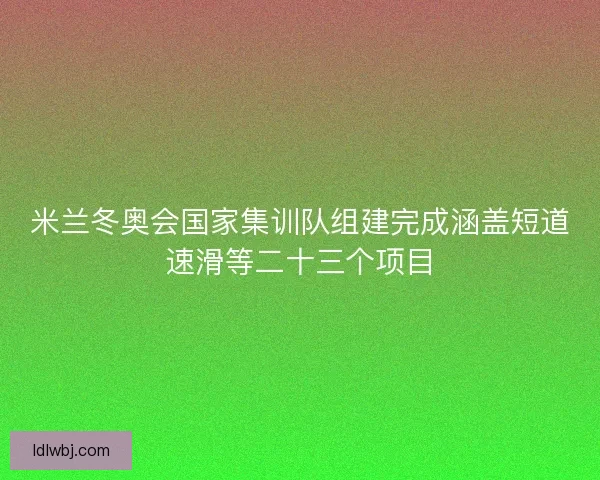 米兰冬奥会国家集训队组建完成涵盖短道速滑等二十三个项目