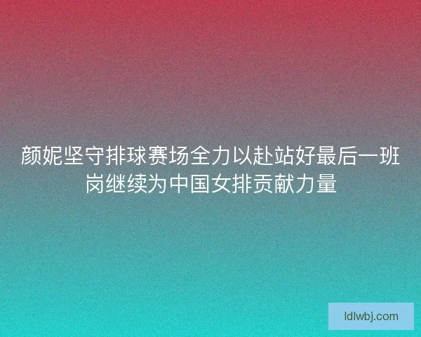 颜妮坚守排球赛场全力以赴站好最后一班岗继续为中国女排贡献力量 颜妮坚守排球赛场全力以赴站好最后一班岗继续为中国女排贡献力量