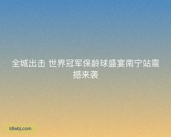 全城出击 世界冠军保龄球盛宴南宁站震撼来袭 全城出击 世界冠军保龄球盛宴南宁站震撼来袭