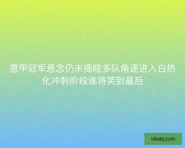 意甲冠军悬念仍未揭晓多队角逐进入白热化冲刺阶段谁将笑到最后