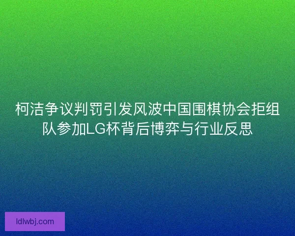 柯洁争议判罚引发风波中国围棋协会拒组队参加LG杯背后博弈与行业反思