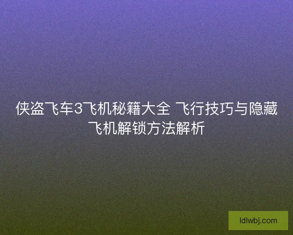 侠盗飞车3飞机秘籍大全 飞行技巧与隐藏飞机解锁方法解析 侠盗飞车3飞机秘籍大全 飞行技巧与隐藏飞机解锁方法解析