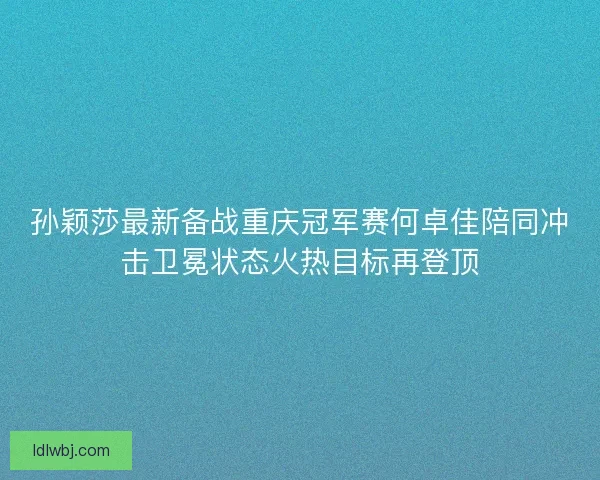 孙颖莎最新备战重庆冠军赛何卓佳陪同冲击卫冕状态火热目标再登顶