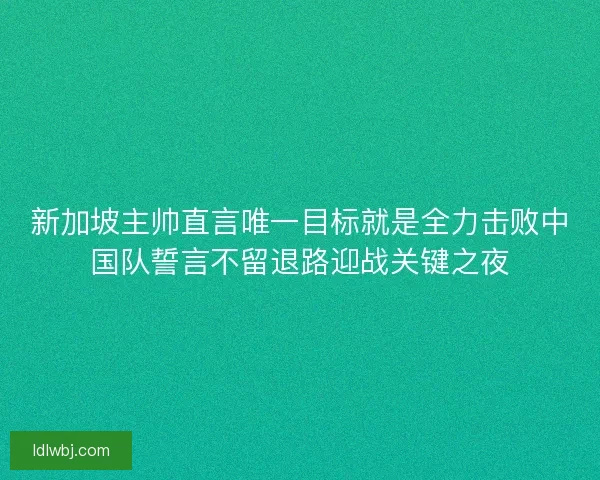 新加坡主帅直言唯一目标就是全力击败中国队誓言不留退路迎战关键之夜 新加坡主帅直言唯一目标就是全力击败中国队誓言不留退路迎战关键之夜