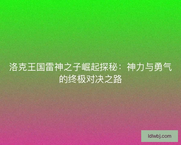 洛克王国雷神之子崛起探秘:神力与勇气的终极对决之路 洛克王国雷神之子崛起探秘:神力与勇气的终极对决之路