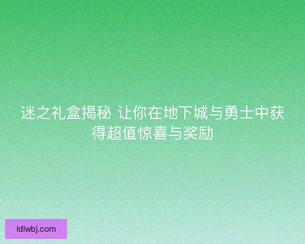 迷之礼盒揭秘 让你在地下城与勇士中获得超值惊喜与奖励 迷之礼盒揭秘 让你在地下城与勇士中获得超值惊喜与奖励