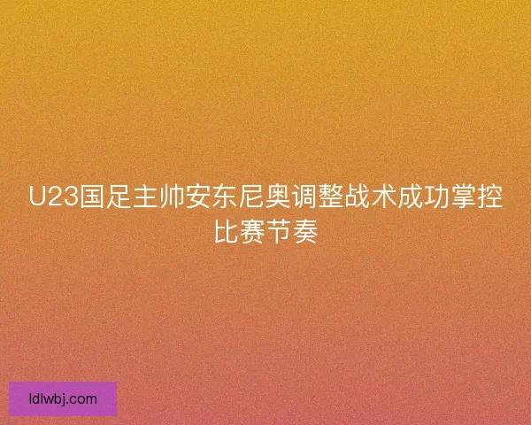U23国足主帅安东尼奥调整战术成功掌控比赛节奏 U23国足主帅安东尼奥调整战术成功掌控比赛节奏