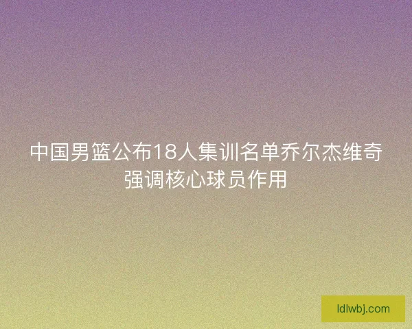 中国男篮公布18人集训名单乔尔杰维奇强调核心球员作用 中国男篮公布18人集训名单乔尔杰维奇强调核心球员作用