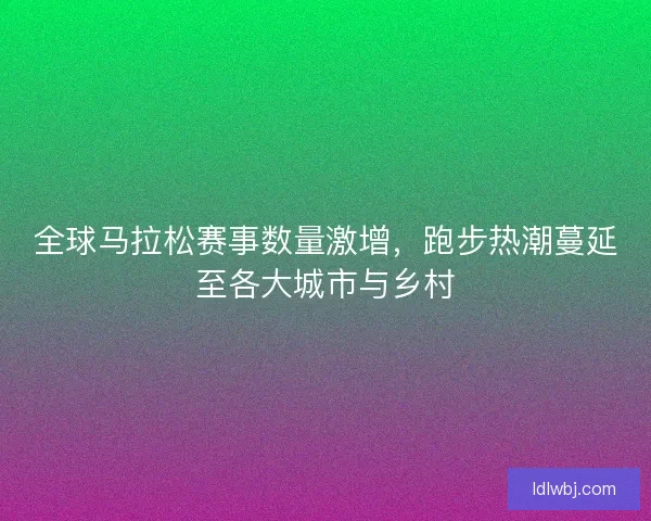 全球马拉松赛事数量激增,跑步热潮蔓延至各大城市与乡村 全球马拉松赛事数量激增,跑步热潮蔓延至各大城市与乡村