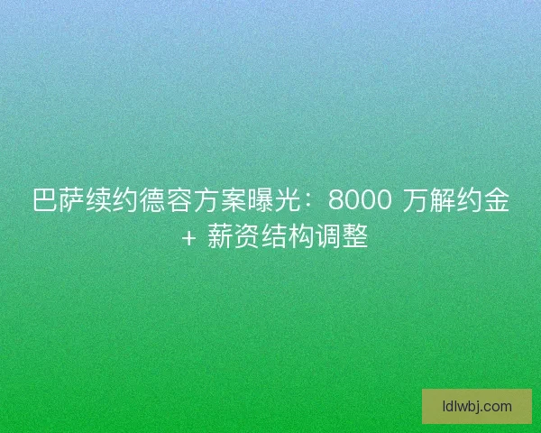 巴萨续约德容方案曝光：8000 万解约金 + 薪资结构调整