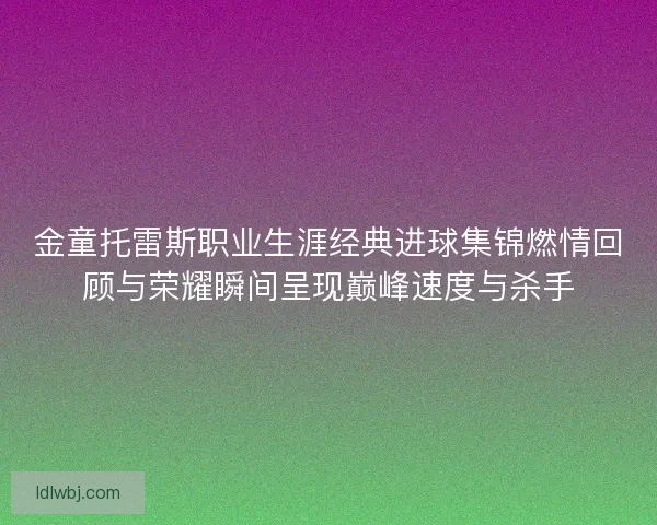 金童托雷斯职业生涯经典进球集锦燃情回顾与荣耀瞬间呈现巅峰速度与杀手 金童托雷斯职业生涯经典进球集锦燃情回顾与荣耀瞬间呈现巅峰速度与杀手