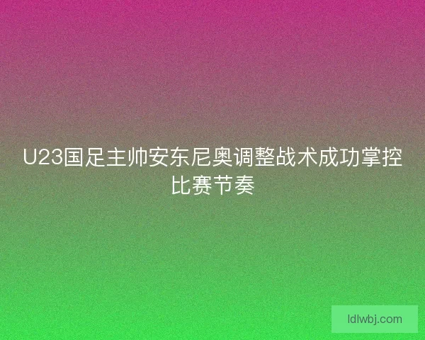 U23国足主帅安东尼奥调整战术成功掌控比赛节奏 U23国足主帅安东尼奥调整战术成功掌控比赛节奏