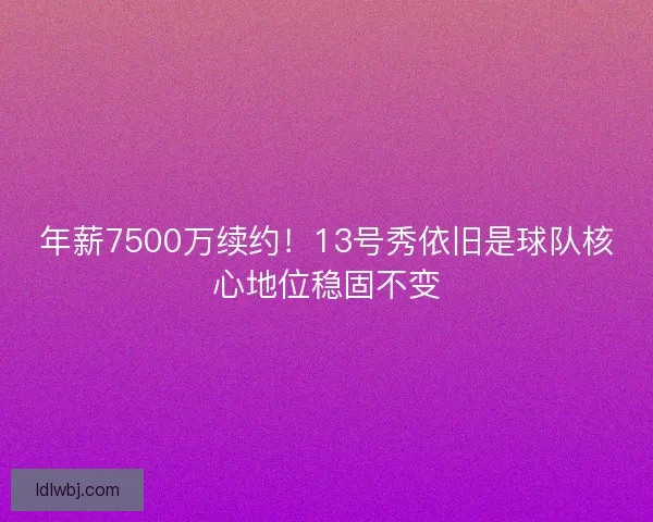年薪7500万续约！13号秀依旧是球队核心地位稳固不变