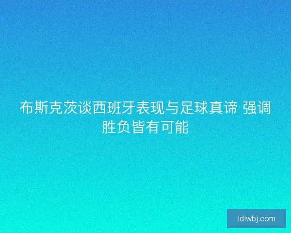布斯克茨谈西班牙表现与足球真谛 强调胜负皆有可能
